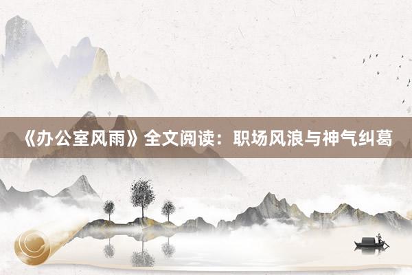 《办公室风雨》全文阅读：职场风浪与神气纠葛